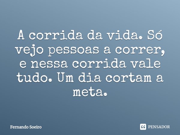 ⁠A corrida da vida. Só vejo pessoas a correr, e nessa corrida vale tudo. Um dia cortam a meta.... Frase de Fernando Soeiro.