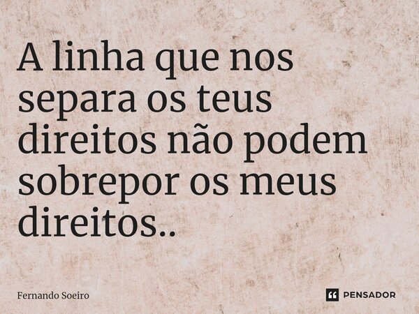 ⁠A linha que nos separa os teus direitos não podem sobrepor os meus direitos..... Frase de Fernando Soeiro.
