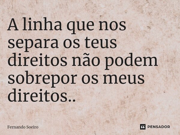 ⁠A linha que nos separa os teus direitos não podem sobrepor os meus direitos..... Frase de Fernando Soeiro.