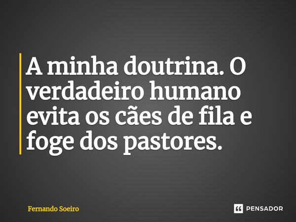 ⁠A minha doutrina. O verdadeiro humano evita os cães de fila e foge dos pastores.... Frase de Fernando Soeiro.