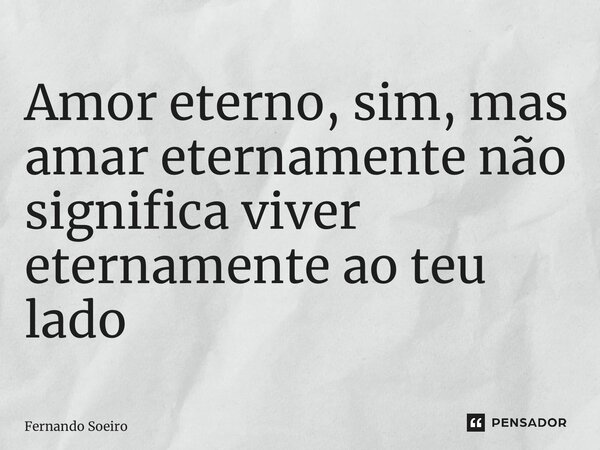 ⁠Amor eterno, sim, mas amar eternamente não significa viver eternamente ao teu lado... Frase de Fernando Soeiro.