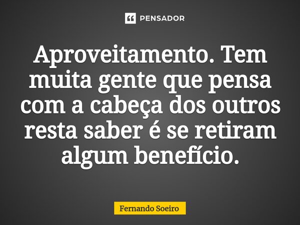 ⁠Aproveitamento. Tem muita gente que pensa com a cabeça dos outros resta saber é se retiram algum benefício.... Frase de Fernando Soeiro.