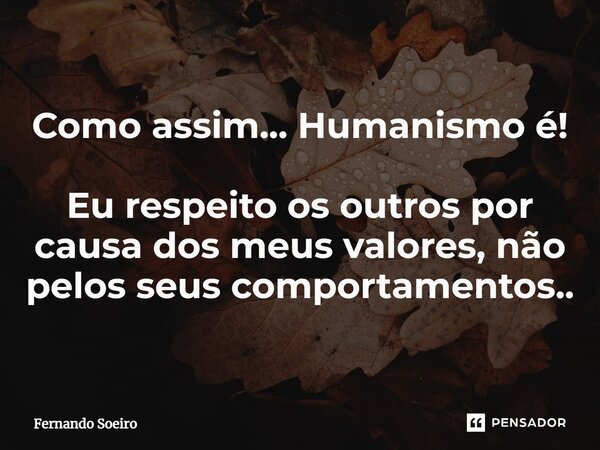 Como assim... ⁠Humanismo é! Eu respeito os outros por causa dos meus valores, não pelos seus comportamentos..... Frase de Fernando Soeiro.
