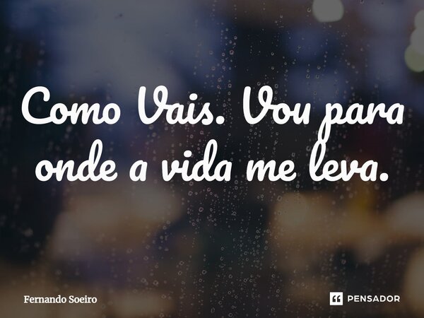 ⁠Como Vais. Vou para onde a vida me leva.... Frase de Fernando Soeiro.