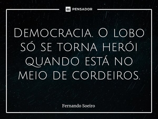 Democracia. ⁠O lobo só se torna herói quando está no meio de cordeiros.... Frase de Fernando Soeiro.