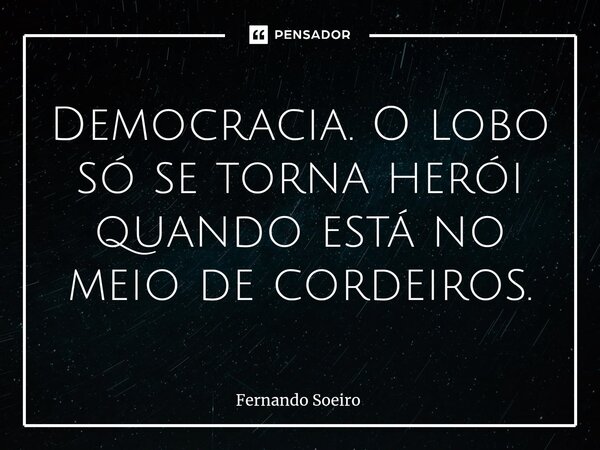 Democracia. ⁠O lobo só se torna herói quando está no meio de cordeiros.... Frase de Fernando Soeiro.