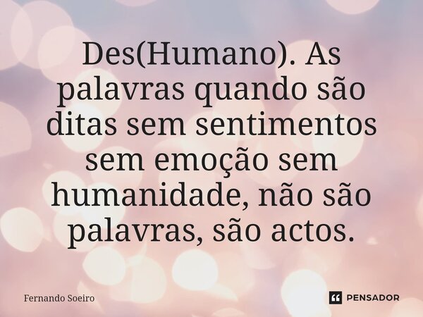 ⁠Des(Humano). ⁠As palavras quando são ditas sem sentimentos sem emoção sem humanidade, não são palavras, são actos.... Frase de Fernando Soeiro.