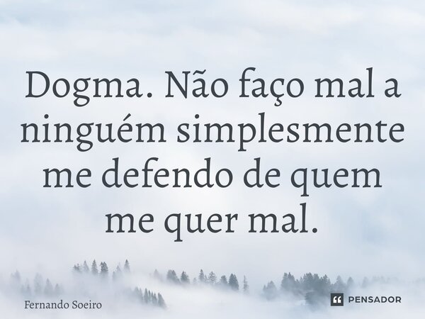 ⁠Dogma. Não faço mal a ninguém simplesmente me defendo de quem me quer mal.... Frase de Fernando Soeiro.