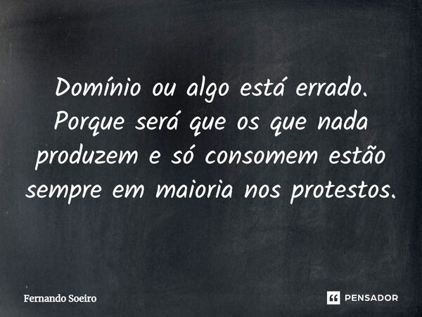 ⁠Domínio ou algo está errado. Porque será que os que nada produzem e só consomem estão sempre em maioria nos protestos.... Frase de Fernando Soeiro.