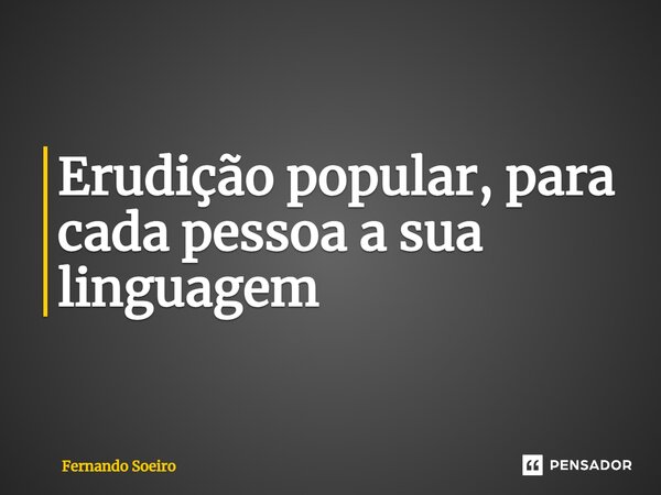 Erudição popular, para cada pessoa a sua linguagem... Frase de Fernando Soeiro.