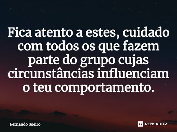 ⁠Fica atento a estes, cuidado com todos os que fazem parte do grupo cujas circunstâncias influenciam o teu comportamento.... Frase de Fernando Soeiro.