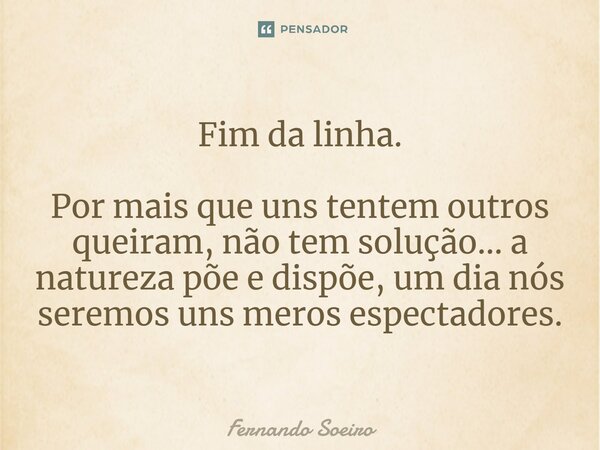 ⁠Fim da linha. Por mais que uns tentem outros queiram, não tem solução... a natureza põe e dispõe, um dia nós seremos uns meros espectadores.... Frase de Fernando Soeiro.