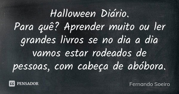 Halloween Diário. Para quê? Aprender muito ou ler grandes livros se no dia a dia vamos estar rodeados de pessoas, com cabeça de abóbora.... Frase de Fernando Soeiro.