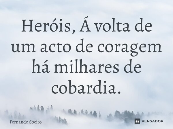⁠Heróis, Á volta de um acto de coragem há milhares de cobardia.... Frase de Fernando Soeiro.