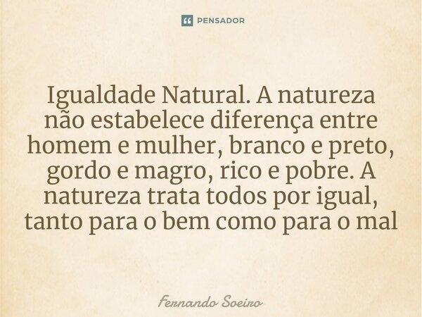 Igualdade Natural. A natureza não estabelece diferença entre homem e mulher, branco e preto, gordo e magro, rico e pobre. A natureza trata todos por igual, tant... Frase de Fernando Soeiro.