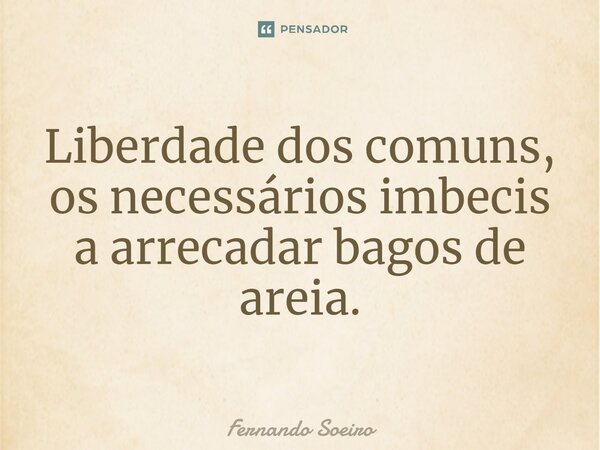 ⁠Liberdade dos comuns, os necessários imbecis a arrecadar bagos de areia.... Frase de Fernando Soeiro.