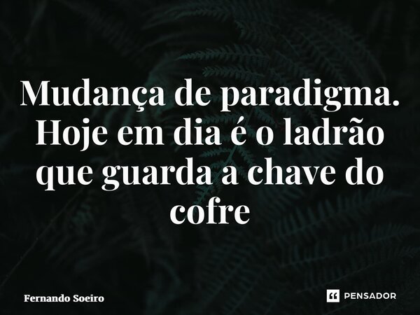 ⁠⁠Mudança de paradigma. Hoje em dia é o ladrão que guarda a chave do cofre... Frase de Fernando Soeiro.