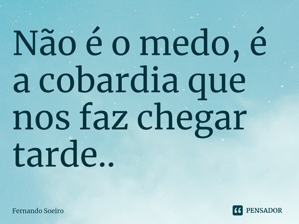 ⁠Não é o medo, é a cobardia que nos faz chegar tarde..... Frase de Fernando Soeiro.