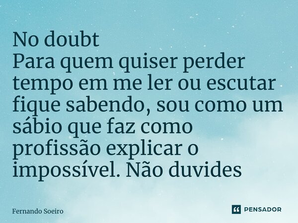 ⁠⁠No doubt Para quem quiser perder tempo em me ler ou escutar fique sabendo, sou como um sábio que faz como profissão explicar o impossível. Não duvides... Frase de Fernando Soeiro.