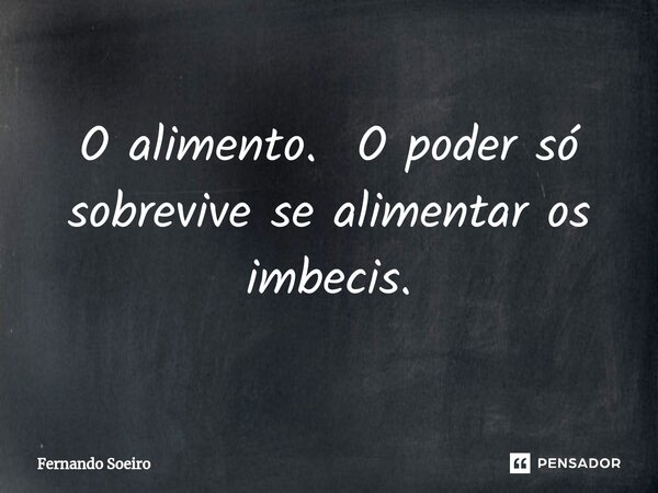 O alimento. O poder só sobrevive se alimentar os imbecis.... Frase de Fernando Soeiro.