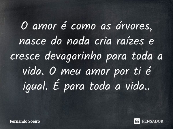 ⁠O amor é como as árvores, nasce do nada cria raízes e cresce devagarinho para toda a vida. O meu amor por ti é igual. É para toda a vida..... Frase de Fernando Soeiro.