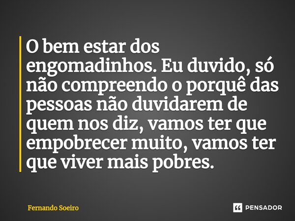 O bem estar dos engomadinhos. Eu duvido, só não compreendo o porquê das pessoas não duvidarem de quem nos diz, vamos ter que empobrecer muito, vamos ter que viv... Frase de Fernando Soeiro.