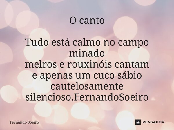 ⁠⁠O canto Tudo está calmo no campo minado melros e rouxinóis cantam e apenas um cuco sábio cautelosamente silencioso.FernandoSoeiro... Frase de Fernando Soeiro.