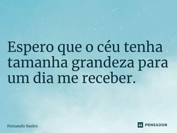 ⁠O Maior Espero que o céu tenha tamanha grandeza para um dia me receber.... Frase de Fernando Soeiro.