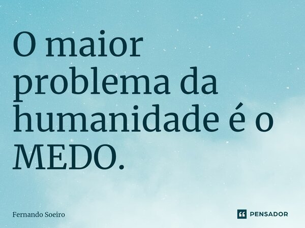 O maior problema da humanidade é o MEDO.... Frase de Fernando Soeiro.