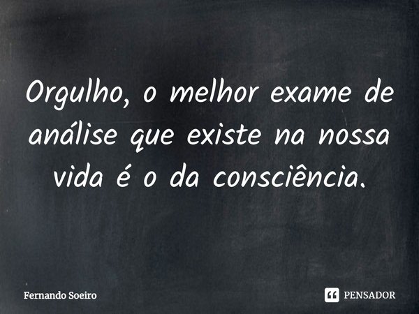 ⁠Orgulho, o melhor exame de análise que existe na nossa vida é o da consciência.... Frase de Fernando Soeiro.