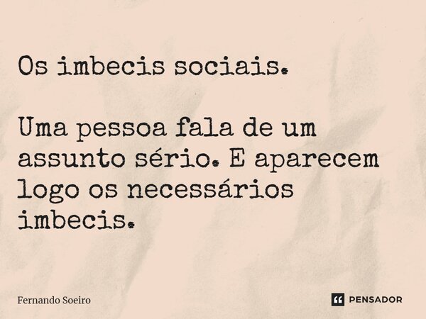 ⁠Os imbecis sociais. Uma pessoa fala de um assunto sério. E aparecem logo os necessários imbecis.... Frase de Fernando Soeiro.