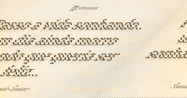 Passo a vida sonhando.. um dia ainda morro sonhando que queria ser feliz...... Frase de Fernando Soeiro.