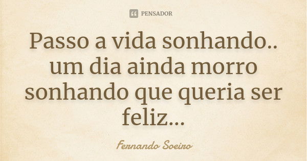 Passo a vida sonhando.. um dia ainda morro sonhando que queria ser feliz...... Frase de Fernando Soeiro.