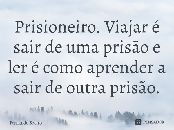 Prisioneiro. Viajar é sair de uma prisão e ler é como aprender a sair de outra prisão.... Frase de Fernando Soeiro.