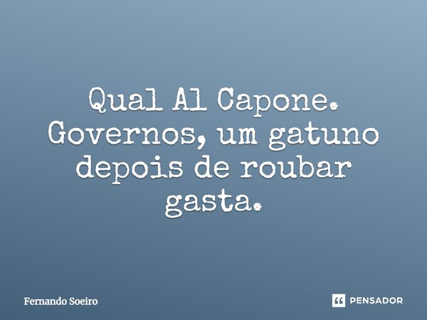 Qual Al Capone. Governos, um gatuno depois de roubar gasta.... Frase de Fernando Soeiro.