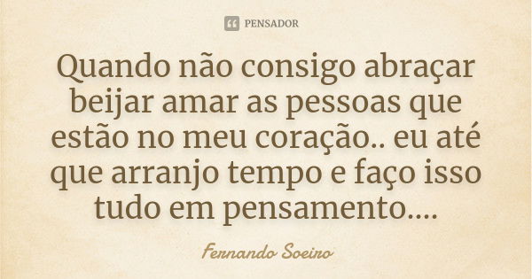 Quando não consigo abraçar beijar amar as pessoas que estão no meu coração.. eu até que arranjo tempo e faço isso tudo em pensamento....... Frase de Fernando Soeiro.