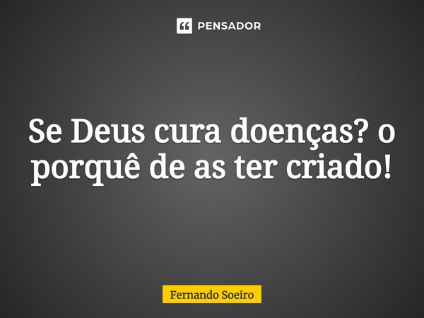 ⁠Se Deus cura doenças? o porquê de as ter criado!... Frase de Fernando Soeiro.