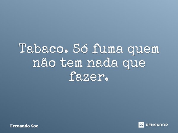 Tabaco. Só fuma quem não tem nada que fazer.⁠... Frase de Fernando Soeiro.