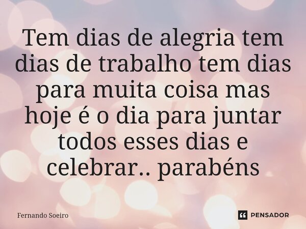 Tem dias de alegria tem dias de trabalho tem dias para muita coisa mas hoje é o dia para juntar todos esses dias e celebrar.. parabéns... Frase de Fernando Soeiro.