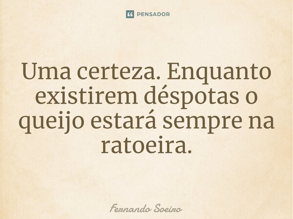 Uma certeza. ⁠Enquanto existirem déspotas o queijo estará sempre na ratoeira.... Frase de Fernando Soeiro.