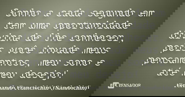 Sonho a cada segundo em tem uma oportunidade divina de lhe conhecer, pois você invade meus pensamentos, meu sono e até meu desejo!... Frase de Fernando Francischini (Nandochini).