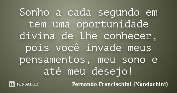 Sonho a cada segundo em tem uma oportunidade divina de lhe conhecer, pois você invade meus pensamentos, meu sono e até meu desejo!... Frase de Fernando Francischini (Nandochini).