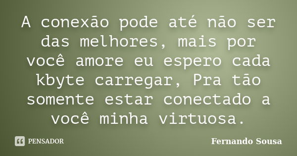 A conexão pode até não ser das melhores, mais por você amore eu espero cada kbyte carregar, Pra tão somente estar conectado a você minha virtuosa.... Frase de Fernando Sousa.