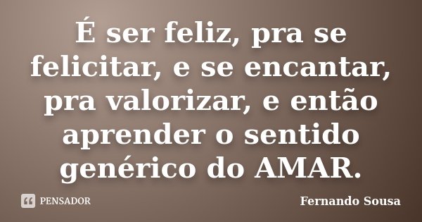 É ser feliz, pra se felicitar, e se encantar, pra valorizar, e então aprender o sentido genérico do AMAR.... Frase de Fernando Sousa.