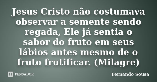 Jesus Cristo não costumava observar a semente sendo regada, Ele já sentia o sabor do fruto em seus lábios antes mesmo de o fruto frutificar. (Milagre)... Frase de Fernando Sousa.