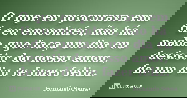 O que eu procurava em ti eu encontrei, não há nada que faça um dia eu desistir do nosso amor, de um dia te fazer feliz.... Frase de Fernando sousa.