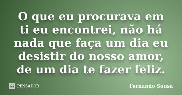 O que eu procurava em ti eu encontrei, não há nada que faça um dia eu desistir do nosso amor, de um dia te fazer feliz.... Frase de Fernando sousa.