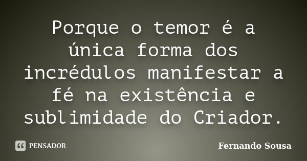 Porque o temor é a única forma dos incrédulos manifestar a fé na existência e sublimidade do Criador.... Frase de Fernando Sousa.