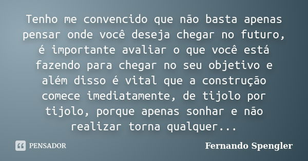 Tenho me convencido que não basta apenas pensar onde você deseja chegar no futuro, é importante avaliar o que você está fazendo para chegar no seu objetivo e al... Frase de Fernando Spengler.