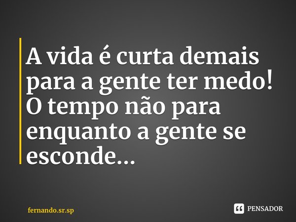 A vida é curta demais para a gente ter medo! O tempo não para enquanto a gente se esconde...... Frase de fernando.sr.sp.